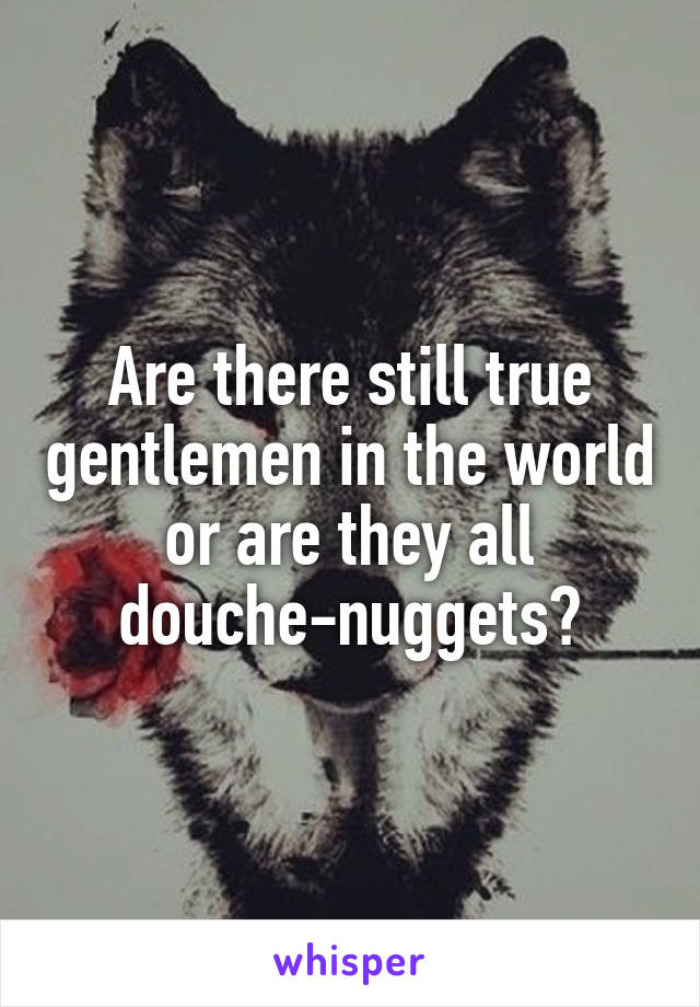 Are there still true gentlemen in the world or are they all douche-nuggets?