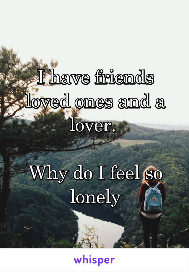 I have friends loved ones and a lover. 

Why do I feel so lonely