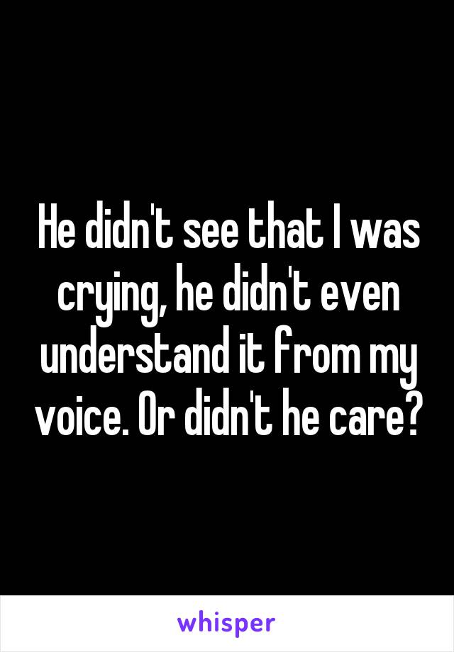 He didn't see that I was crying, he didn't even understand it from my voice. Or didn't he care?