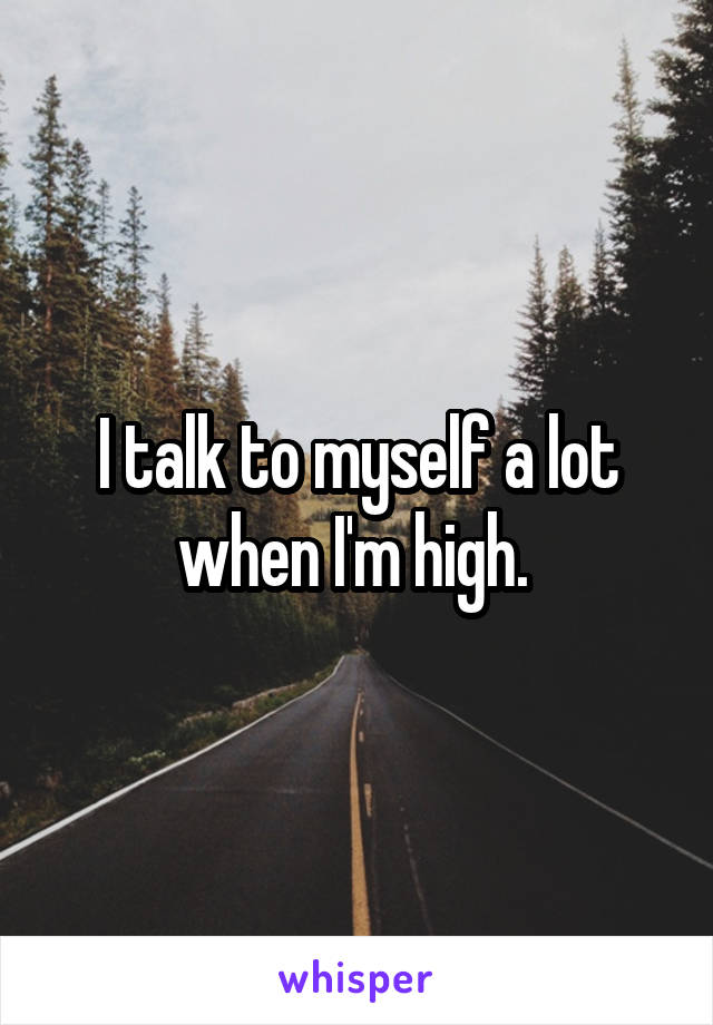 I talk to myself a lot when I'm high. 
