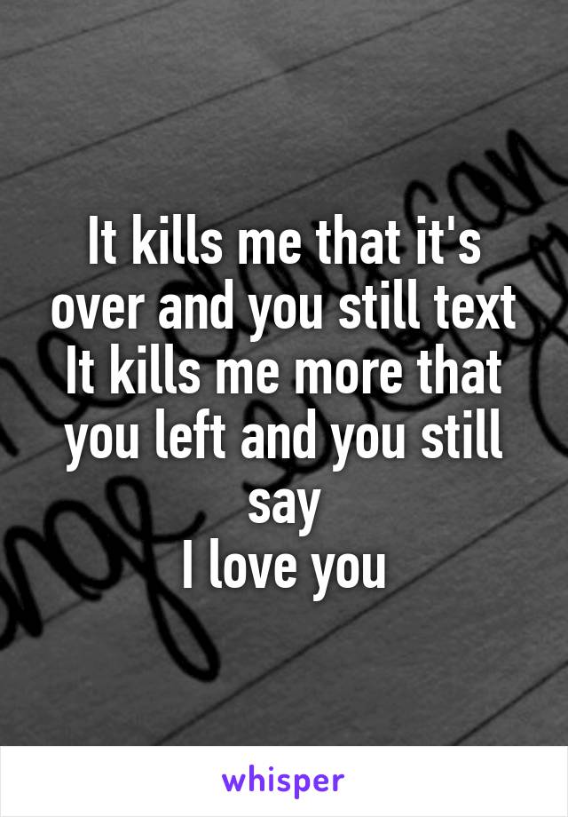 It kills me that it's over and you still text
It kills me more that you left and you still say
I love you