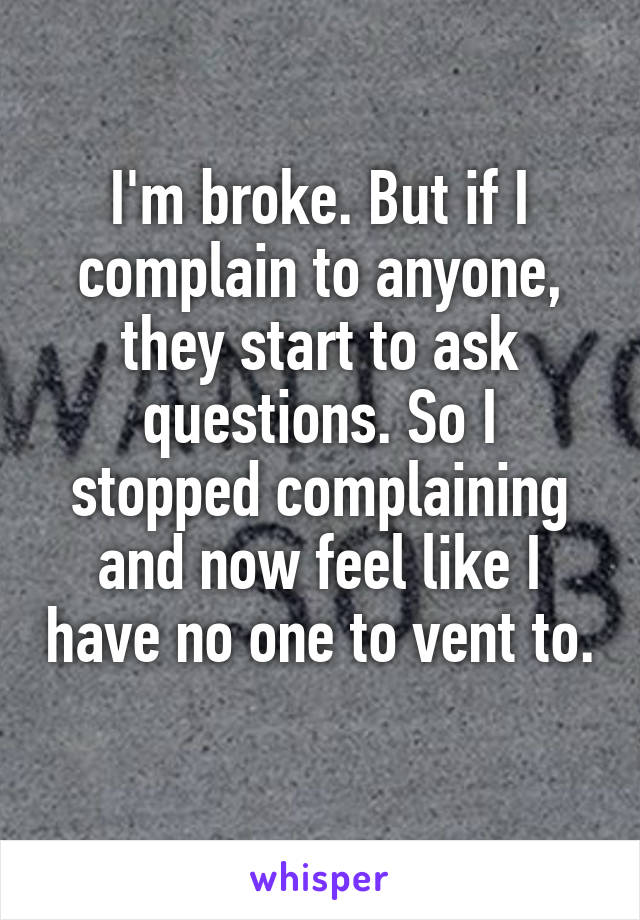 I'm broke. But if I complain to anyone, they start to ask questions. So I stopped complaining and now feel like I have no one to vent to. 