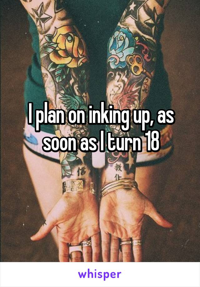 I plan on inking up, as soon as I turn 18
