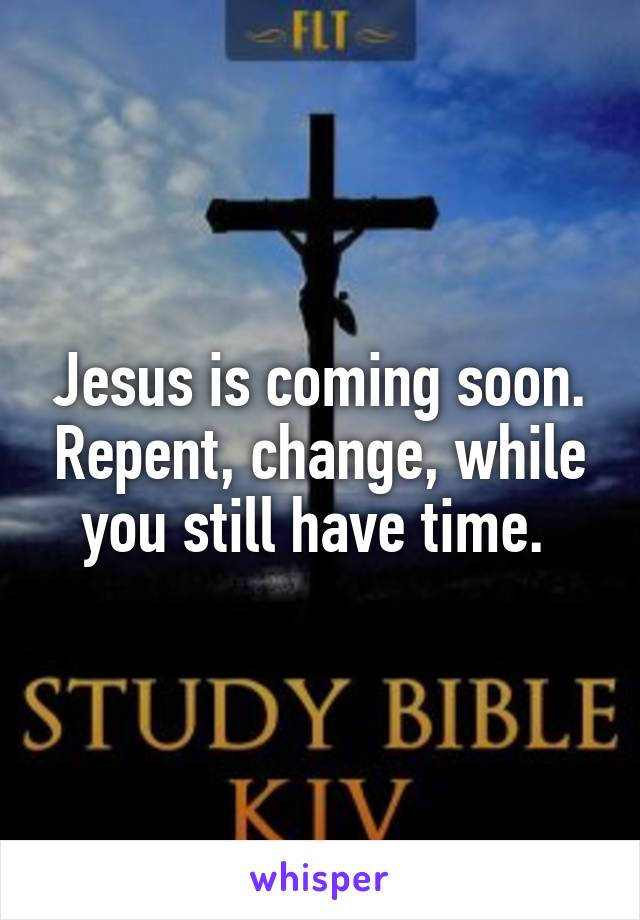 Jesus is coming soon. Repent, change, while you still have time. 
