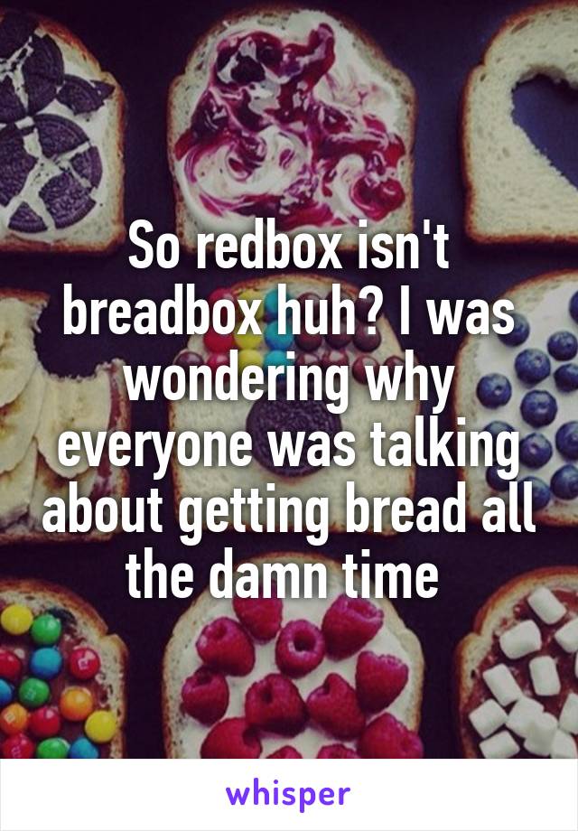 So redbox isn't breadbox huh? I was wondering why everyone was talking about getting bread all the damn time 