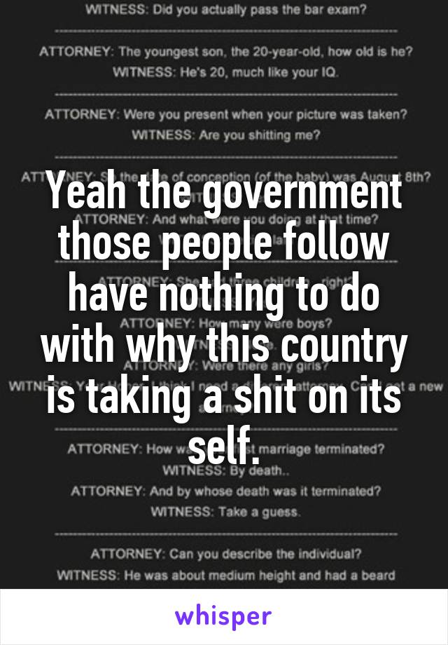 Yeah the government those people follow have nothing to do with why this country is taking a shit on its self.