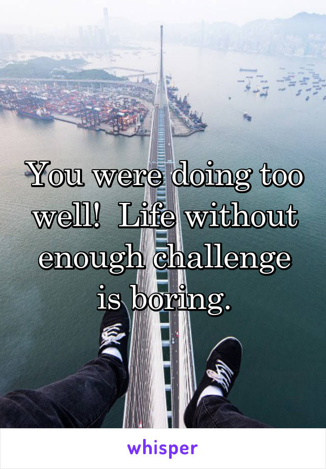 You were doing too well!  Life without enough challenge is boring.