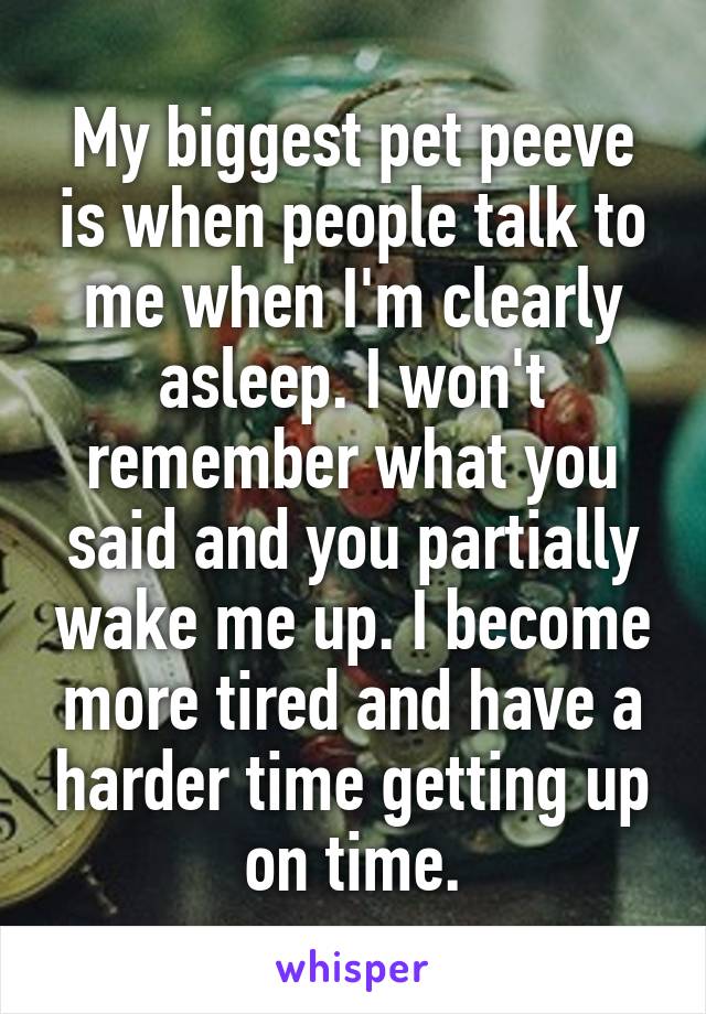 My biggest pet peeve is when people talk to me when I'm clearly asleep. I won't remember what you said and you partially wake me up. I become more tired and have a harder time getting up on time.