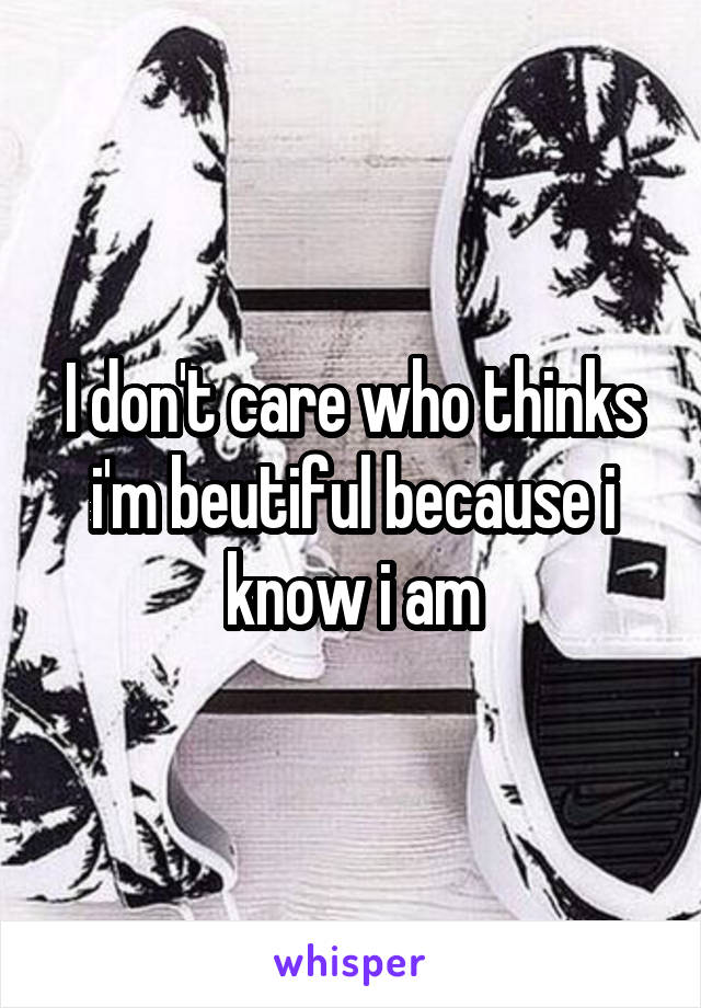 I don't care who thinks i'm beutiful because i know i am