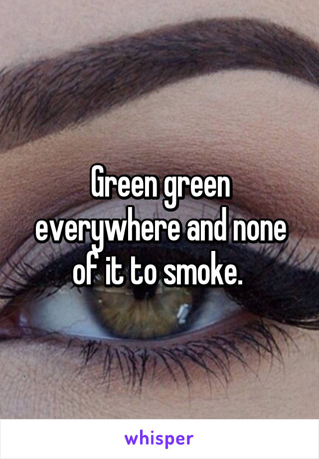 Green green everywhere and none of it to smoke. 
