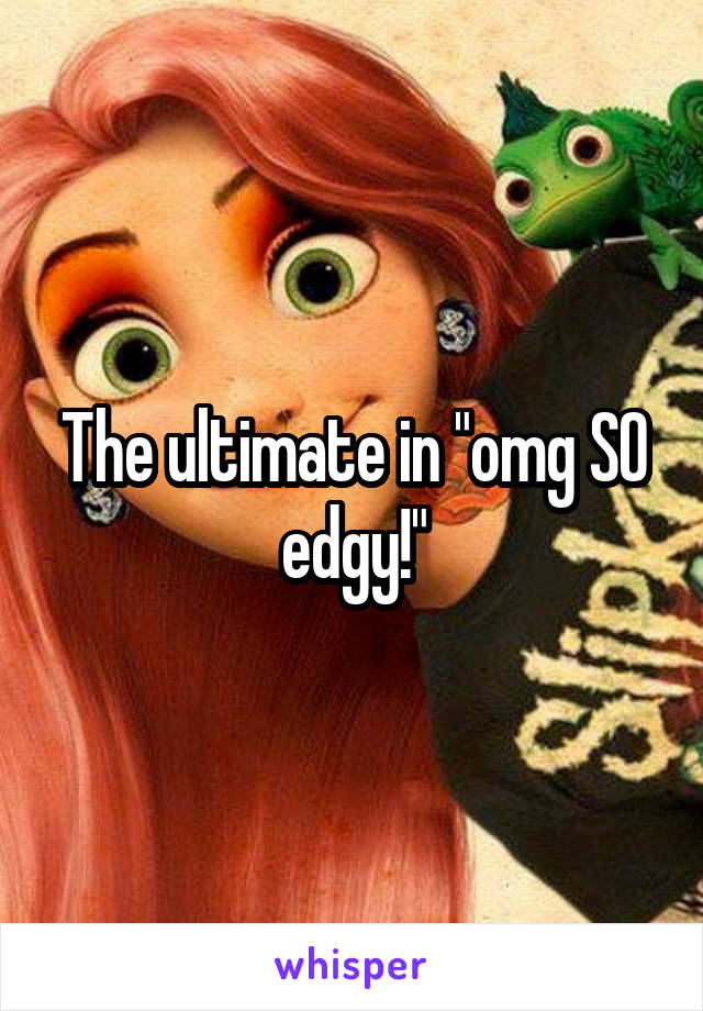 The ultimate in "omg SO edgy!"