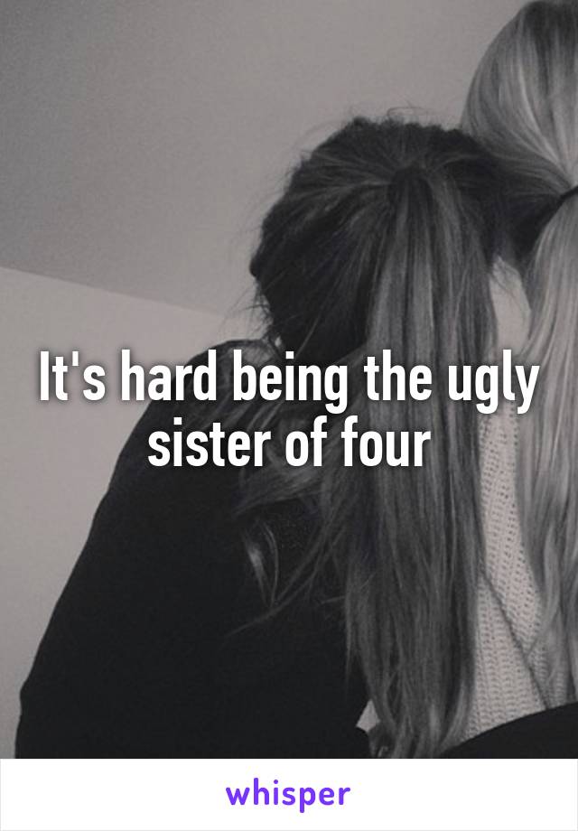 It's hard being the ugly sister of four