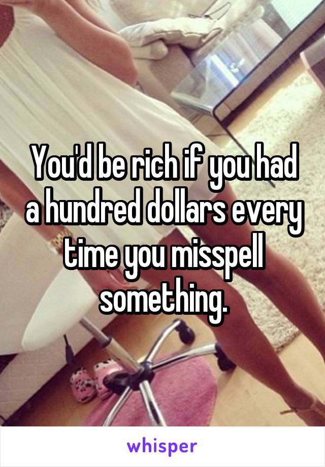 You'd be rich if you had a hundred dollars every time you misspell something.