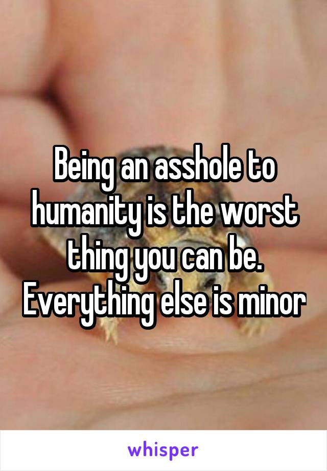 Being an asshole to humanity is the worst thing you can be. Everything else is minor