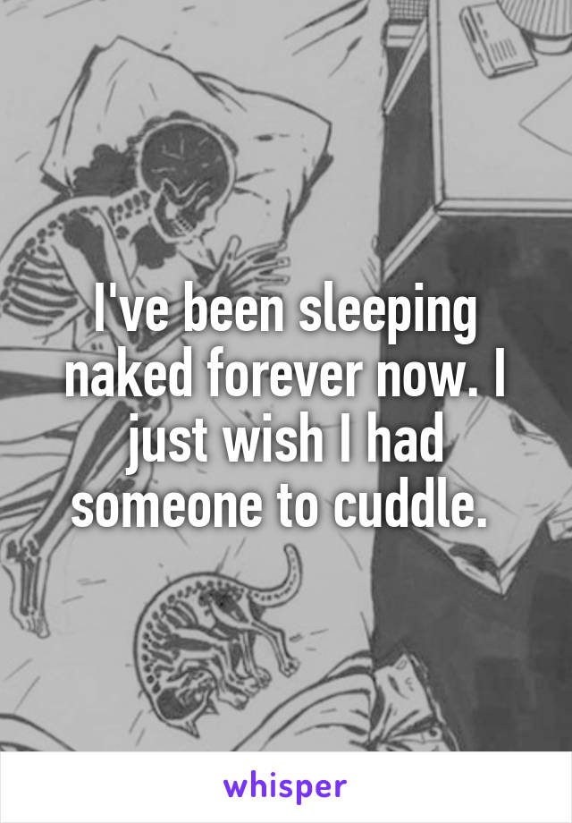 I've been sleeping naked forever now. I just wish I had someone to cuddle. 