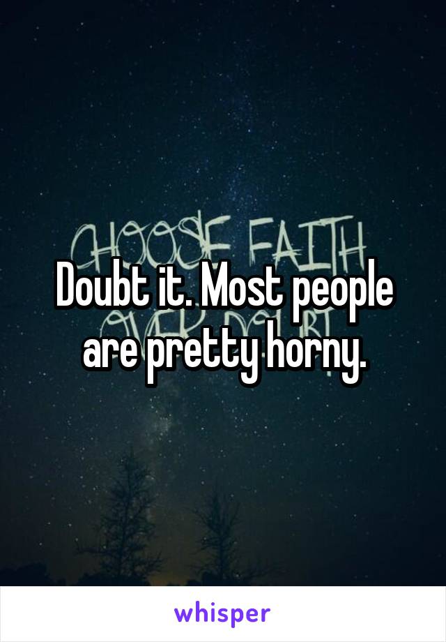 Doubt it. Most people are pretty horny.