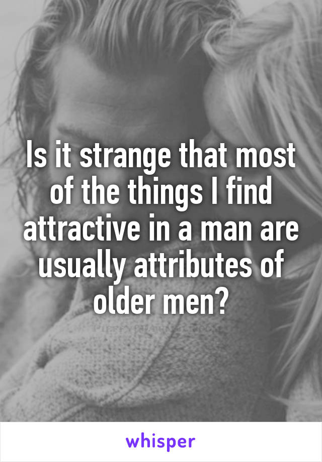 Is it strange that most of the things I find attractive in a man are usually attributes of older men?