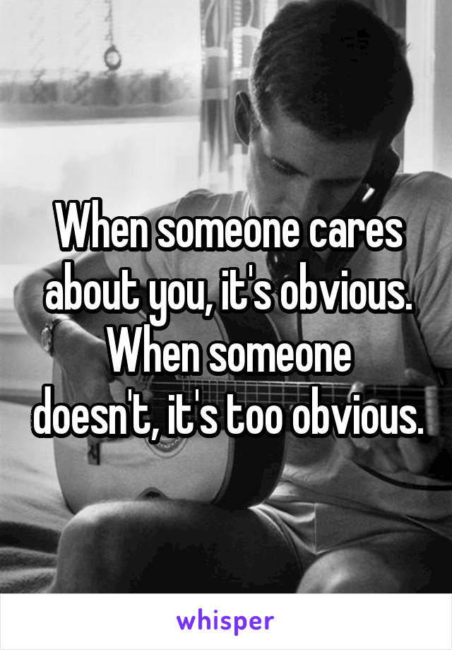 When someone cares about you, it's obvious.
When someone doesn't, it's too obvious.