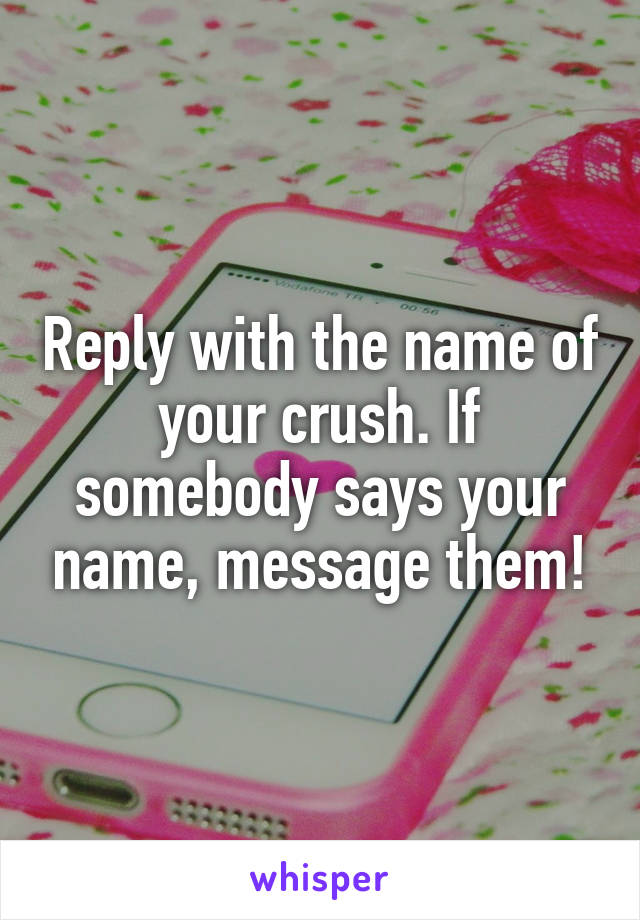 Reply with the name of your crush. If somebody says your name, message them!