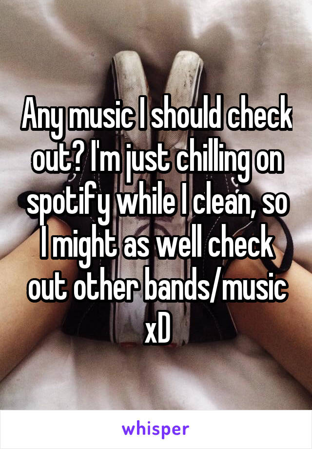 Any music I should check out? I'm just chilling on spotify while I clean, so I might as well check out other bands/music xD