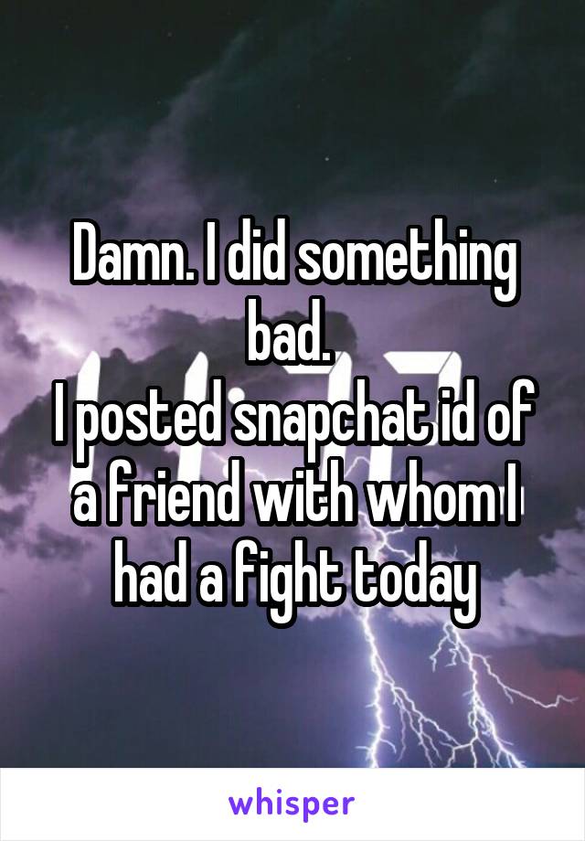 Damn. I did something bad. 
I posted snapchat id of a friend with whom I had a fight today