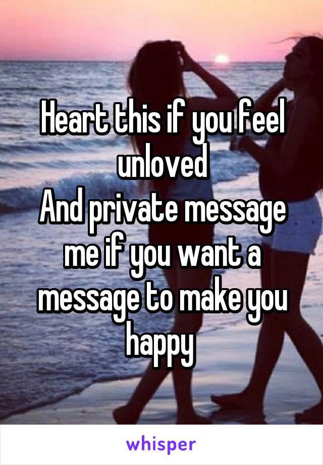 Heart this if you feel unloved
And private message me if you want a message to make you happy 