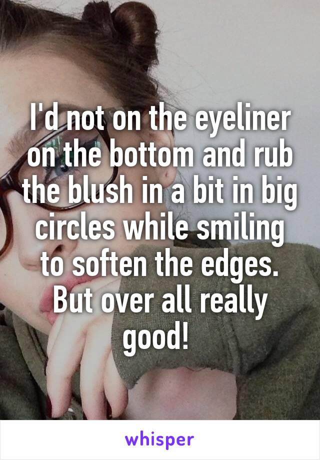I'd not on the eyeliner on the bottom and rub the blush in a bit in big circles while smiling to soften the edges. But over all really good! 