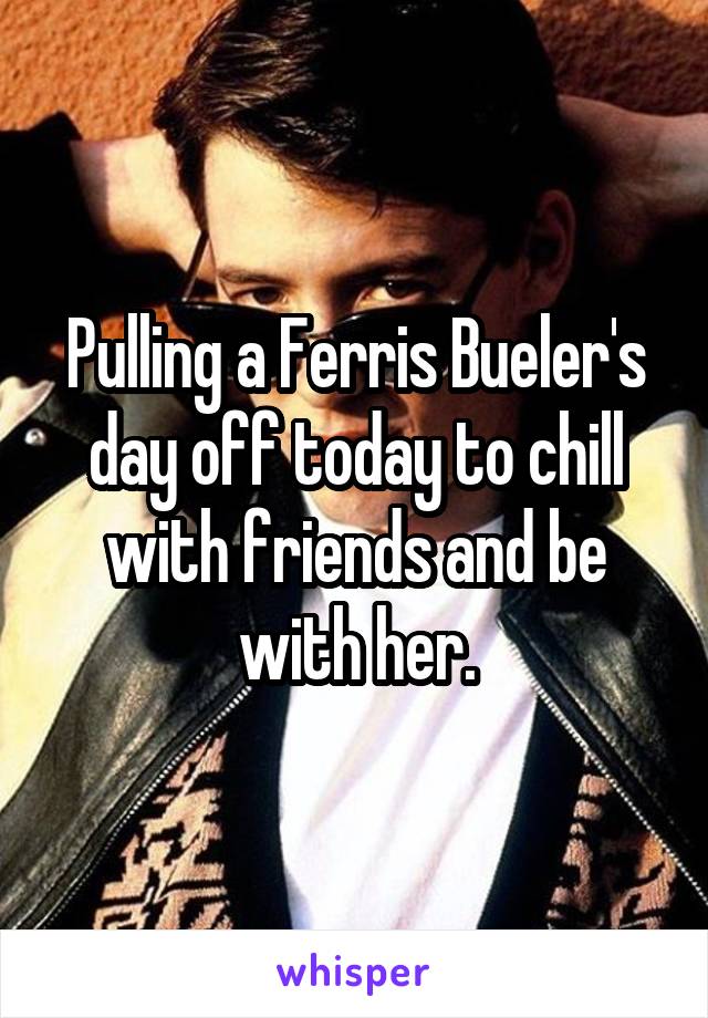 Pulling a Ferris Bueler's day off today to chill with friends and be with her.