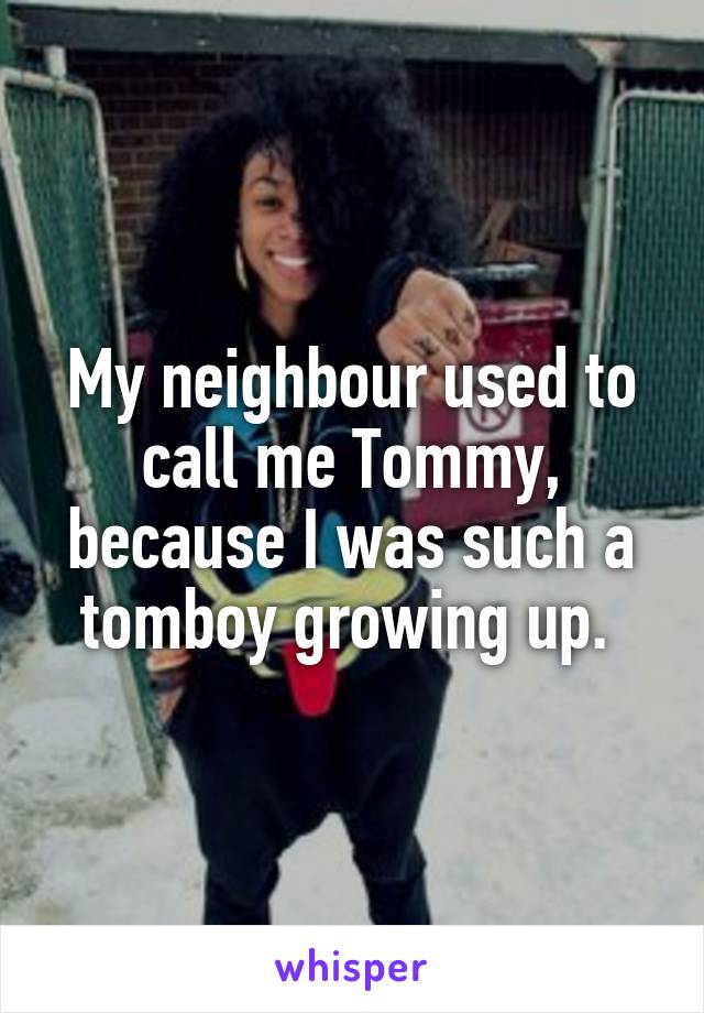 My neighbour used to call me Tommy, because I was such a tomboy growing up. 