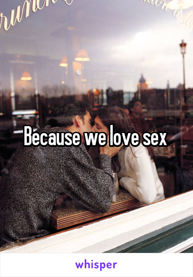 Because we love sex 