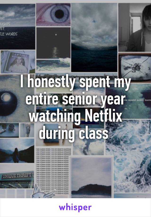 I honestly spent my entire senior year watching Netflix during class 