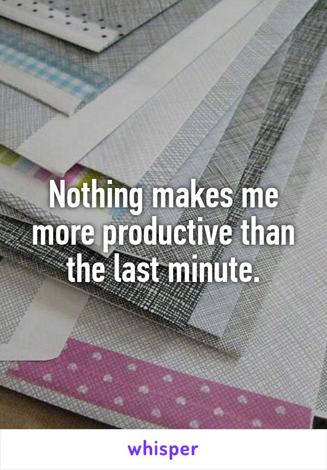 Nothing makes me more productive than the last minute.