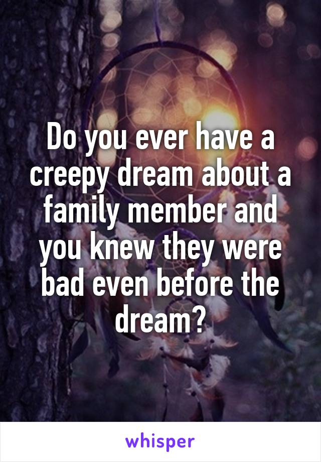 Do you ever have a creepy dream about a family member and you knew they were bad even before the dream?