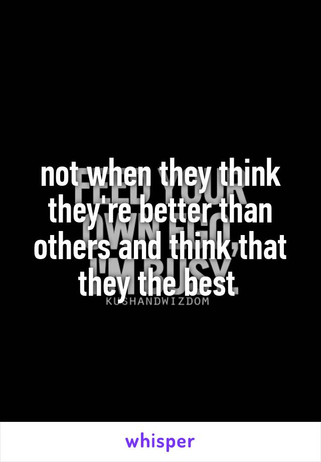 not when they think they're better than others and think that they the best 