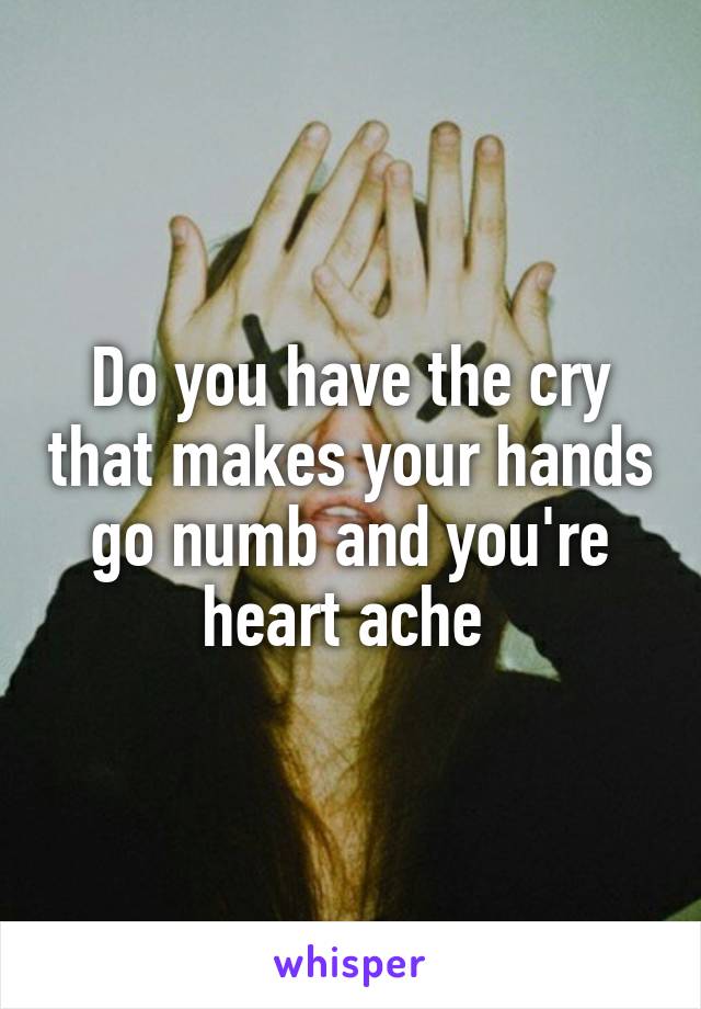 Do you have the cry that makes your hands go numb and you're heart ache 
