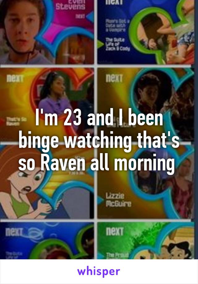 I'm 23 and I been binge watching that's so Raven all morning 