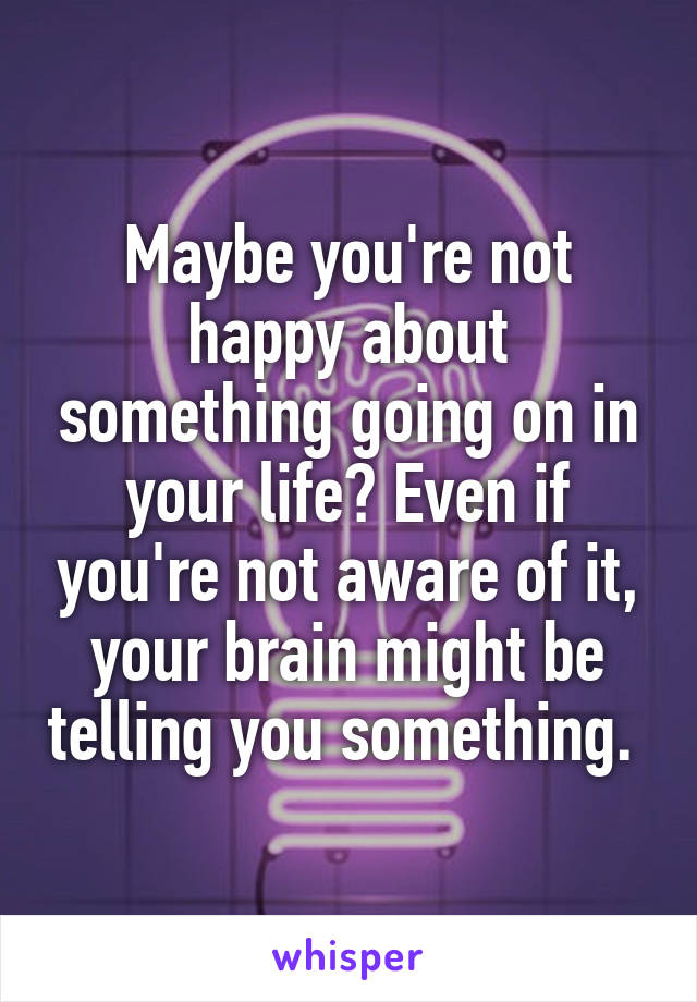 Maybe you're not happy about something going on in your life? Even if you're not aware of it, your brain might be telling you something. 