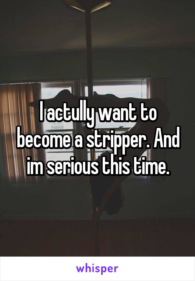 I actully want to become a stripper. And im serious this time.