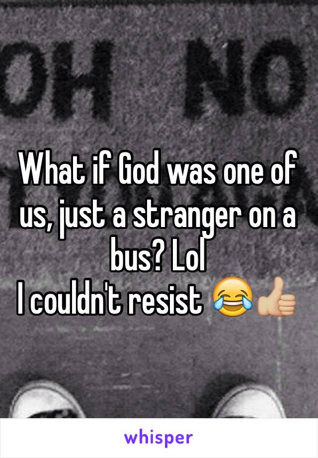 What if God was one of us, just a stranger on a bus? Lol 
I couldn't resist 😂👍🏼