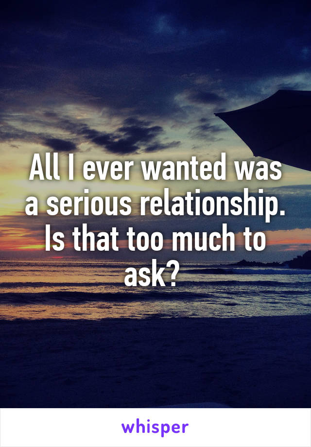 All I ever wanted was a serious relationship. Is that too much to ask? 