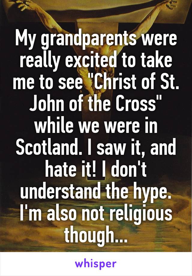 My grandparents were really excited to take me to see "Christ of St. John of the Cross" while we were in Scotland. I saw it, and hate it! I don't understand the hype. I'm also not religious though...