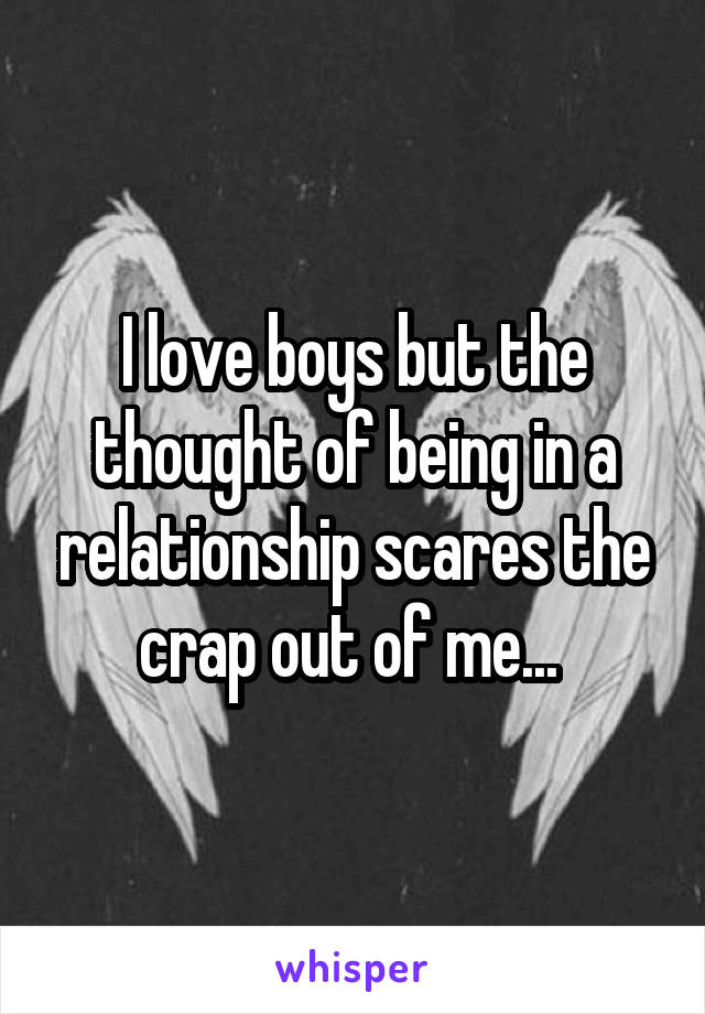 I love boys but the thought of being in a relationship scares the crap out of me... 