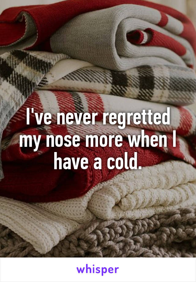 I've never regretted my nose more when I have a cold.