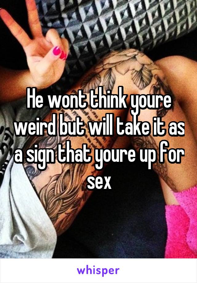 He wont think youre weird but will take it as a sign that youre up for sex