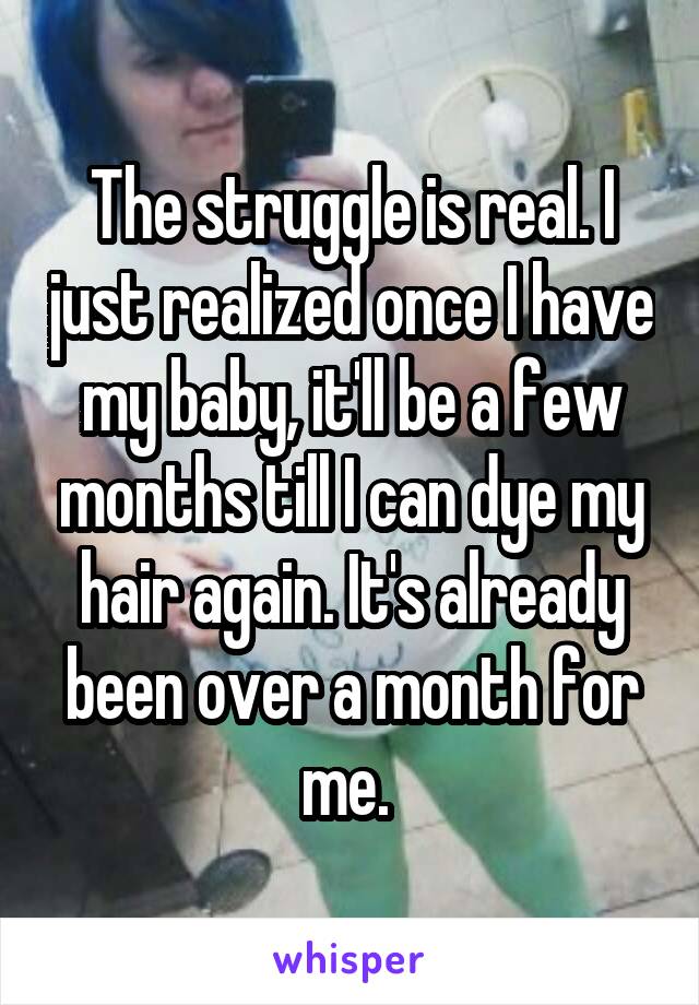 The struggle is real. I just realized once I have my baby, it'll be a few months till I can dye my hair again. It's already been over a month for me. 