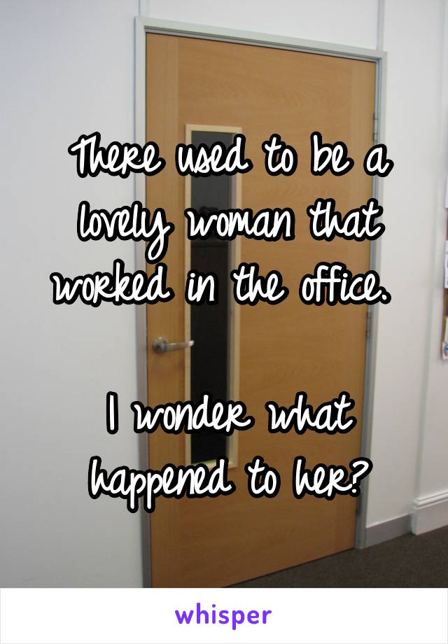 There used to be a lovely woman that worked in the office. 

I wonder what happened to her?