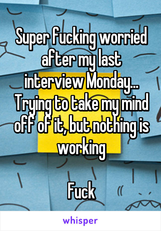 Super fucking worried after my last interview Monday... Trying to take my mind off of it, but nothing is working

Fuck