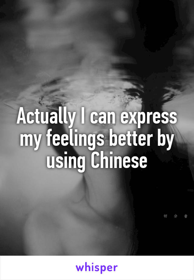 Actually I can express my feelings better by using Chinese