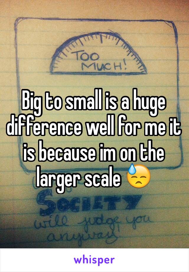 Big to small is a huge difference well for me it is because im on the larger scale 😓