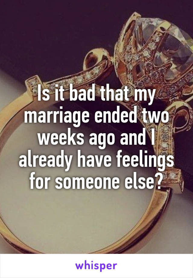 Is it bad that my marriage ended two weeks ago and I already have feelings for someone else?
